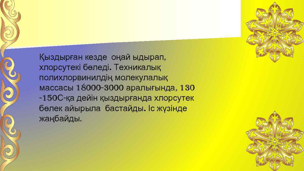 Қыздырған кезде оңай ыдырап, хлорсутекі бөледі. Техникалық полихлорвинилдің молекулалық массасы 18000 -3000 аралығында, 130