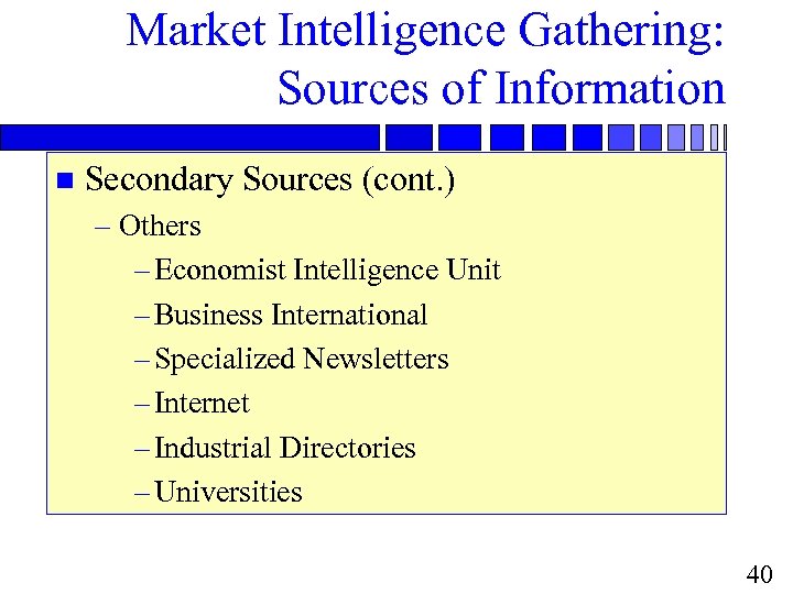 Market Intelligence Gathering: Sources of Information n Secondary Sources (cont. ) – Others –