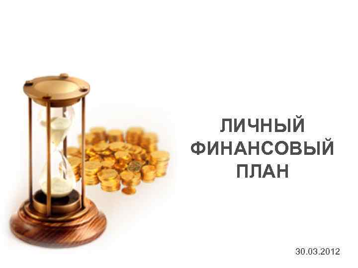 ЛИЧНЫЙ ФИНАНСОВЫЙ ПЛАН 30. 03. 2012 