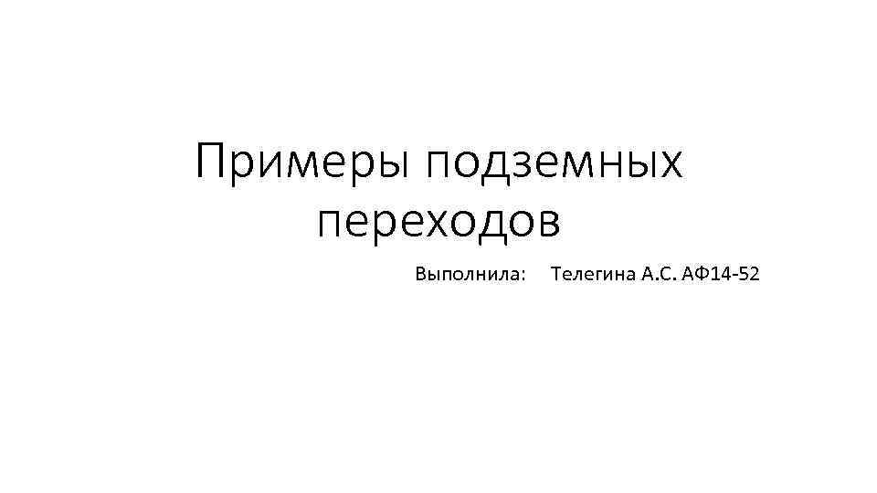 Примеры подземных переходов Выполнила: Телегина А. С. АФ 14 -52 