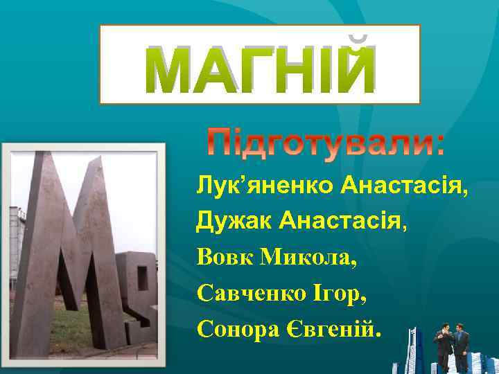 МАГНІЙ Лук’яненко Анастасія, Дужак Анастасія, Вовк Микола, Савченко Ігор, Сонора Євгеній. 