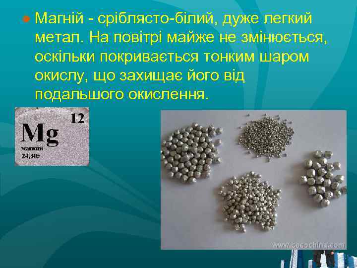 ● Магній - сріблясто-білий, дуже легкий метал. На повітрі майже не змінюється, оскільки покривається