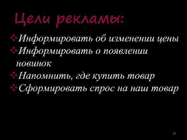 Цели рекламы: v. Информировать об изменении цены v. Информировать о появлении новинок v. Напомнить,