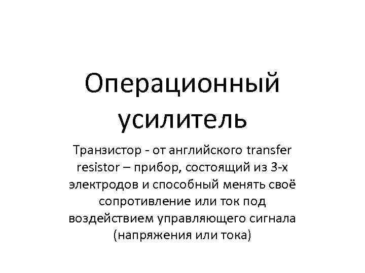 Операционный усилитель Транзистор - от английского transfer resistor – прибор, состоящий из 3 -х