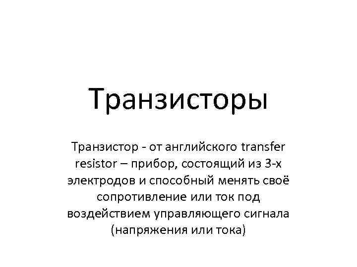 Транзисторы Транзистор - от английского transfer resistor – прибор, состоящий из 3 -х электродов