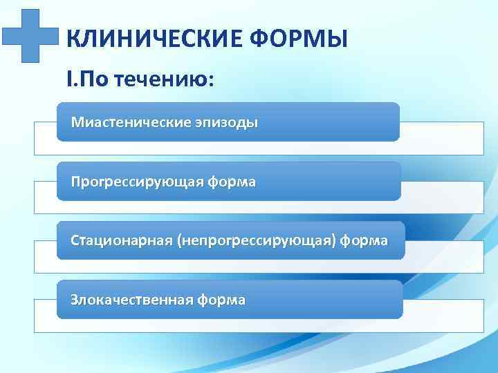 КЛИНИЧЕСКИЕ ФОРМЫ I. По течению: Миастенические эпизоды Прогрессирующая форма Стационарная (непрогрессирующая) форма Злокачественная форма