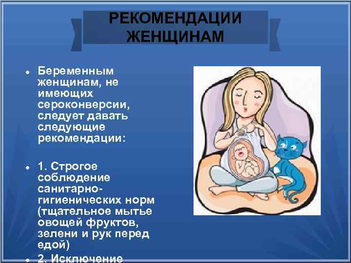 РЕКОМЕНДАЦИИ ЖЕНЩИНАМ Беременным женщинам, не имеющих сероконверсии, следует давать следующие рекомендации: 1. Строгое соблюдение