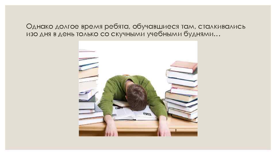 Однако долгое время ребята, обучавшиеся там, сталкивались изо дня в день только со скучными