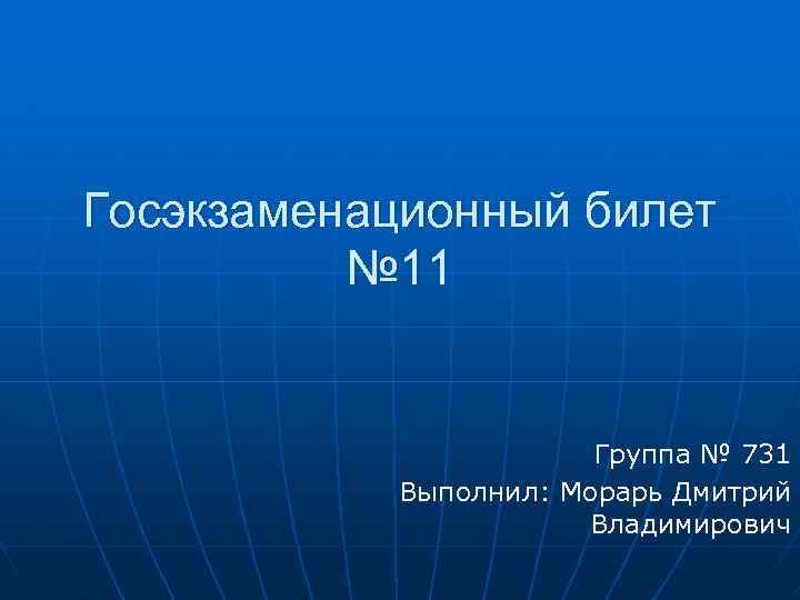 Госэкзаменационный билет № 11 Группа № 731 Выполнил: Морарь Дмитрий Владимирович 