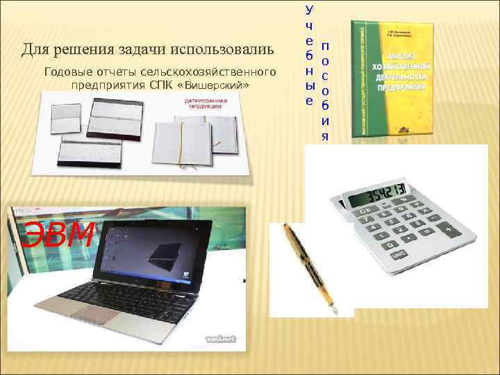Для решения задачи использовалиь Годовые отчеты сельскохозяйственного предприятия СПК «Вишерский» ЭВМ У ч е