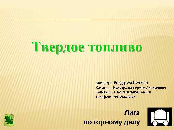 Твердое топливо Команда: Berg-geschworen Капитан: Колотушкин Артем Алексеевич Контакты: a_kolotushkin@mail. ru Телефон: 89126476875 Лига