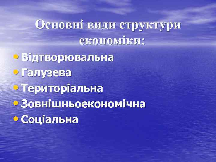 Основні види структури економіки: • Відтворювальна • Галузева • Територіальна • Зовнішньоекономічна • Соціальна