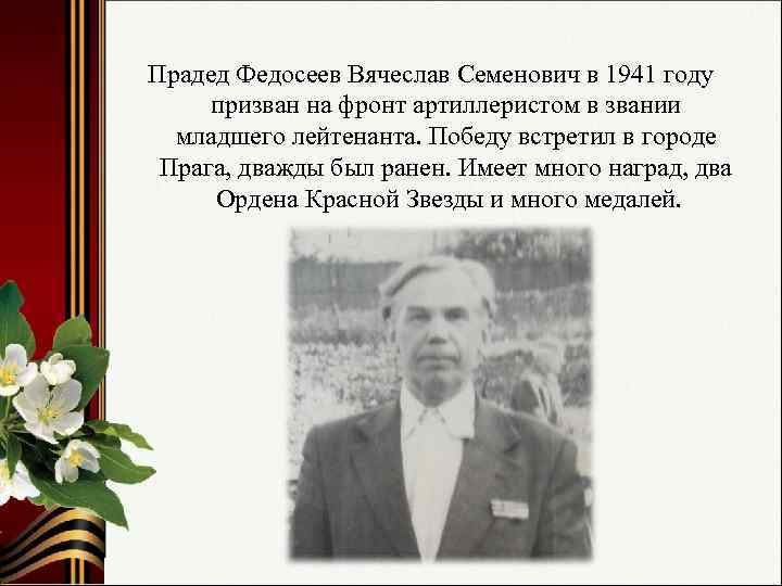 Прадед Федосеев Вячеслав Семенович в 1941 году призван на фронт артиллеристом в звании младшего