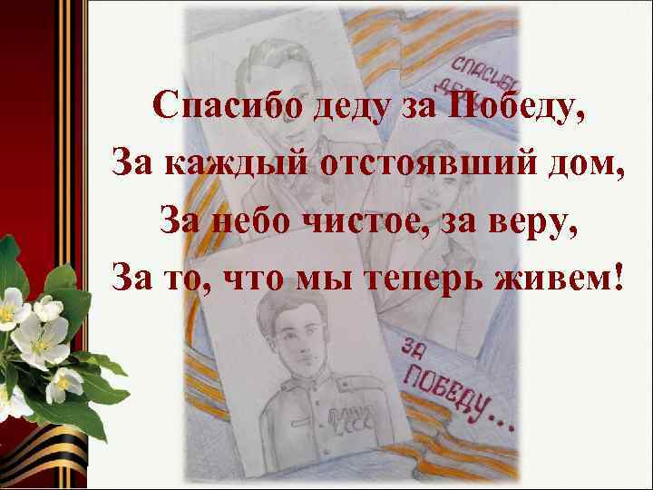 Спасибо деду за Победу, За каждый отстоявший дом, За небо чистое, за веру, За