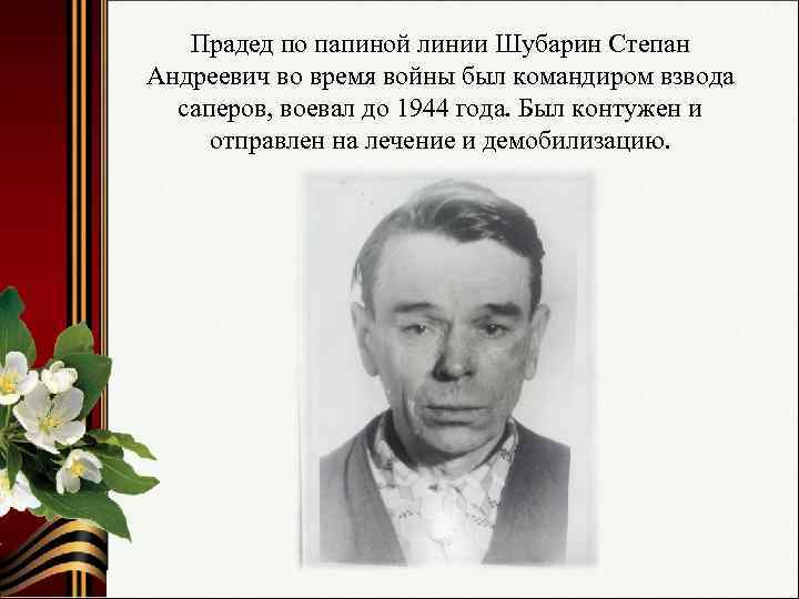 Прадед по папиной линии Шубарин Степан Андреевич во время войны был командиром взвода саперов,