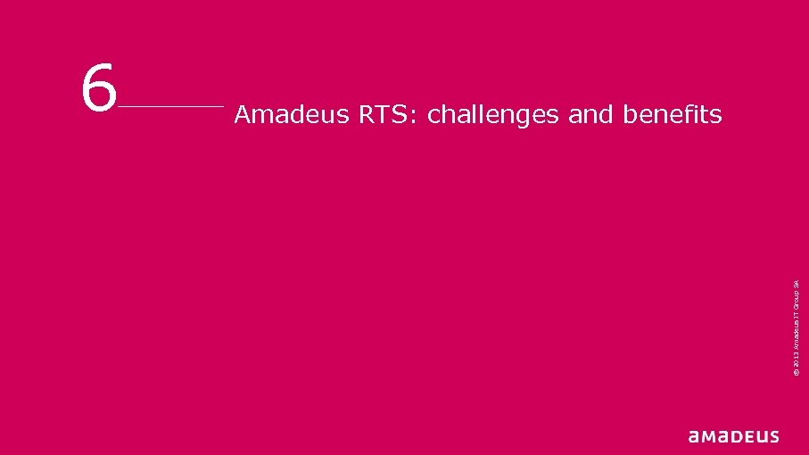 Amadeus RTS: challenges and benefits © 2013 Amadeus IT Group SA 6 