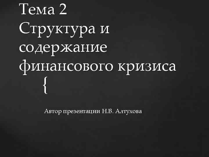 Тема 2 Структура и содержание финансового кризиса { Автор презентации Н. В. Алтухова 