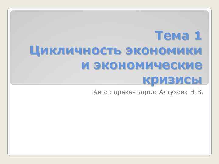 Тема 1 Цикличность экономики и экономические кризисы Автор презентации: Алтухова Н. В. 