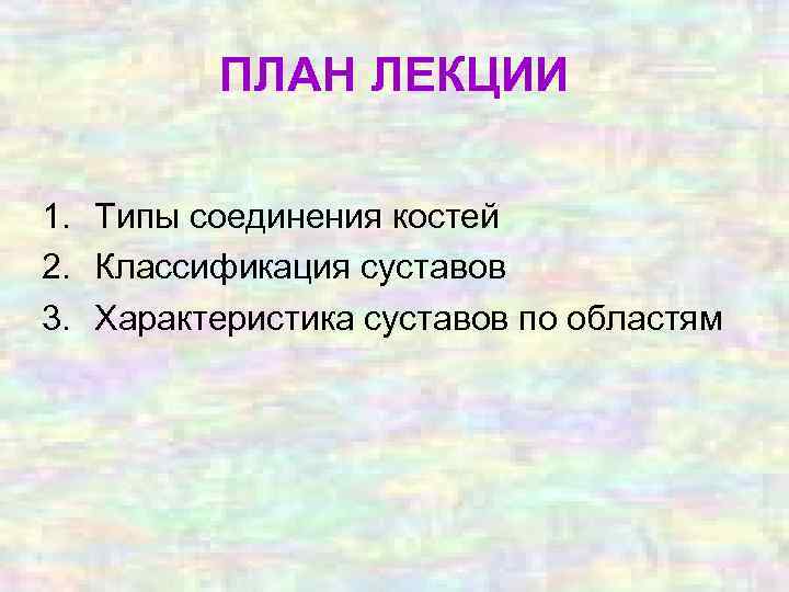 ПЛАН ЛЕКЦИИ 1. Типы соединения костей 2. Классификация суставов 3. Характеристика суставов по областям