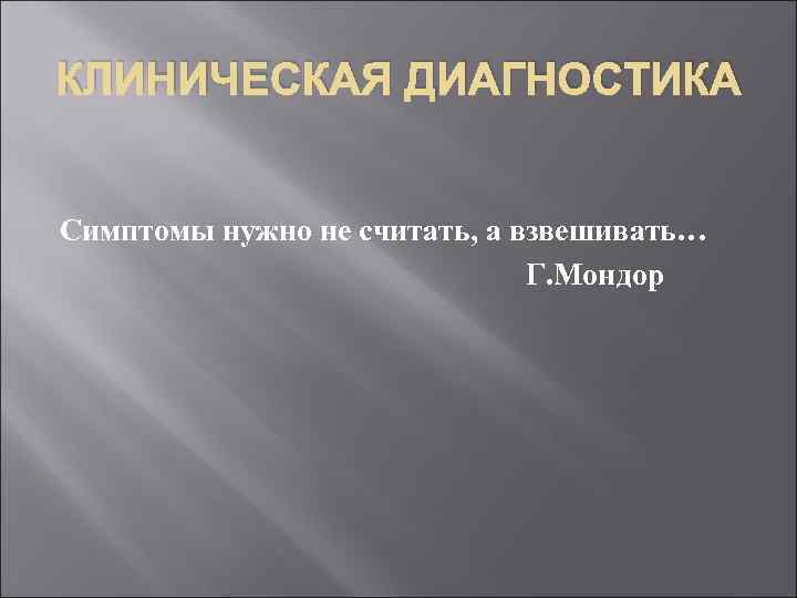 КЛИНИЧЕСКАЯ ДИАГНОСТИКА Симптомы нужно не считать, а взвешивать… Г. Мондор 