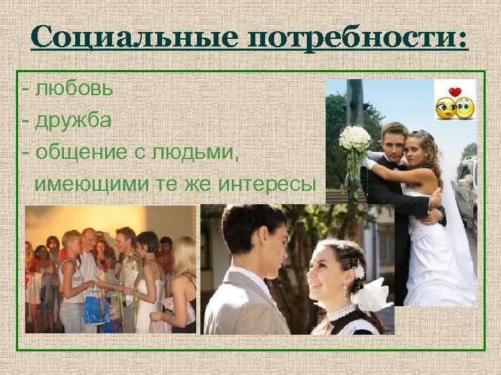 Социальные потребности: - любовь - дружба - общение с людьми, имеющими те же интересы