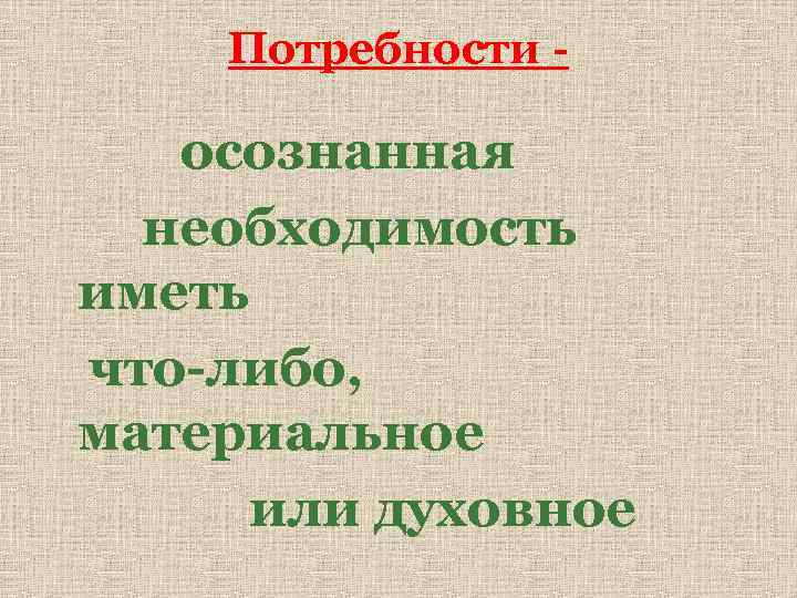 Потребности - осознанная необходимость иметь что-либо, материальное или духовное 