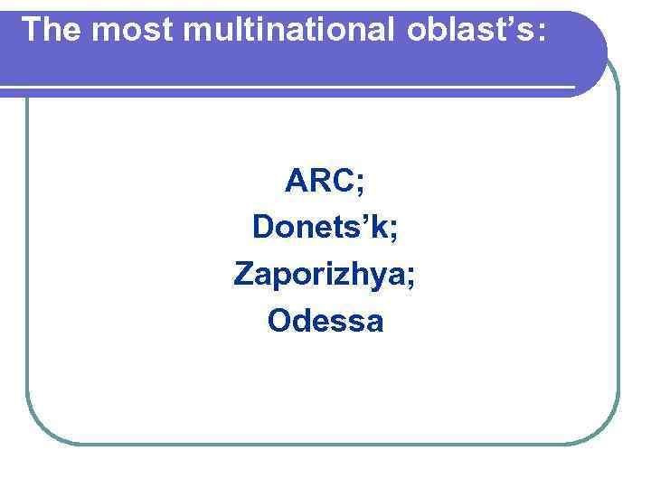 The most multinational oblast’s: ARC; Donets’k; Zaporizhya; Odessa 