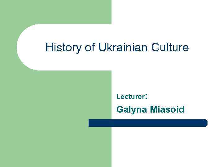 History of Ukrainian Culture Lecturer: Galyna Miasoid 