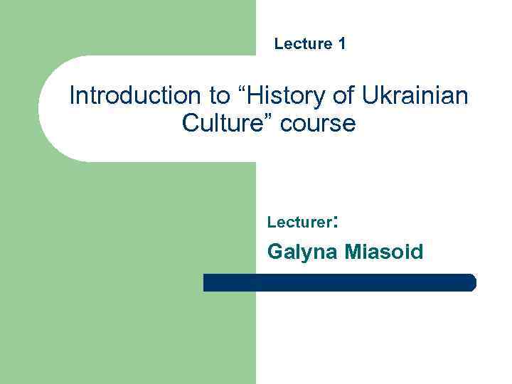 Lecture 1 Introduction to “History of Ukrainian Culture” course Lecturer: Galyna Miasoid 