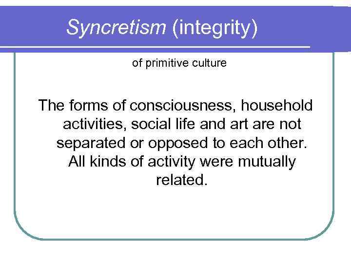 Syncretism (integrity) of primitive culture The forms of consciousness, household activities, social life and