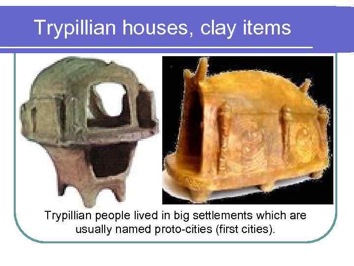 Trypillian houses, clay items Trypillian people lived in big settlements which are usually named