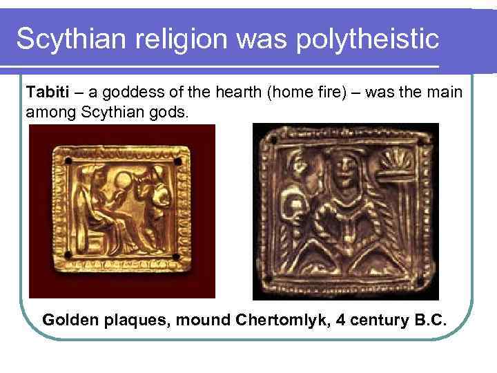Scythian religion was polytheistic Tabiti – a goddess of the hearth (home fire) –