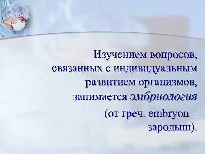 Изучением вопросов, связанных с индивидуальным развитием организмов, занимается эмбриология (от греч. еmbryon – зародыш).