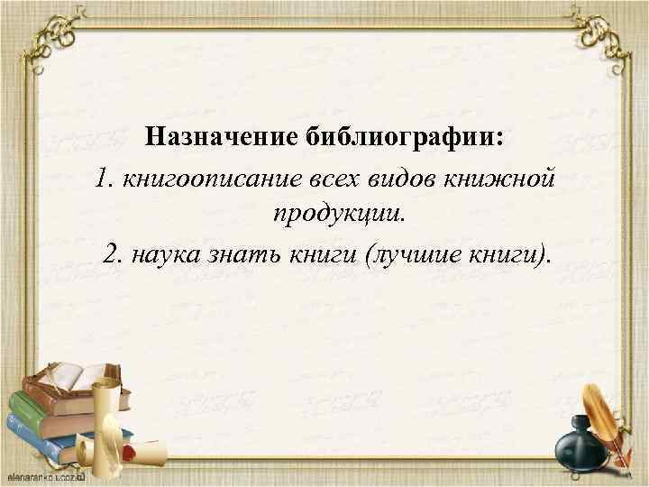 Назначение библиографии: 1. книгоописание всех видов книжной продукции. 2. наука знать книги (лучшие книги).