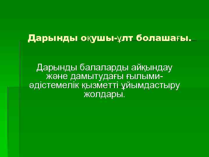 Дарынды оқушы-ұлт болашағы. Дарынды балаларды айқындау және дамытудағы ғылымиәдістемелік қызметті ұйымдастыру жолдары. 