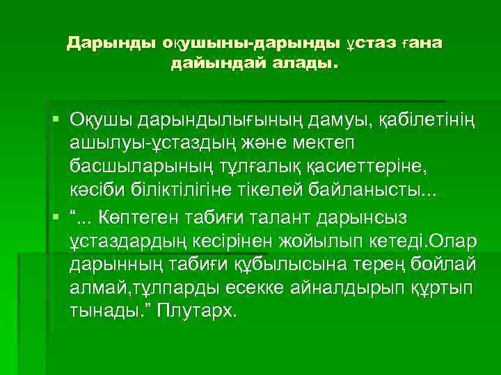 Дарынды оқушыны-дарынды ұстаз ғана дайындай алады. § Оқушы дарындылығының дамуы, қабілетінің ашылуы-ұстаздың және мектеп