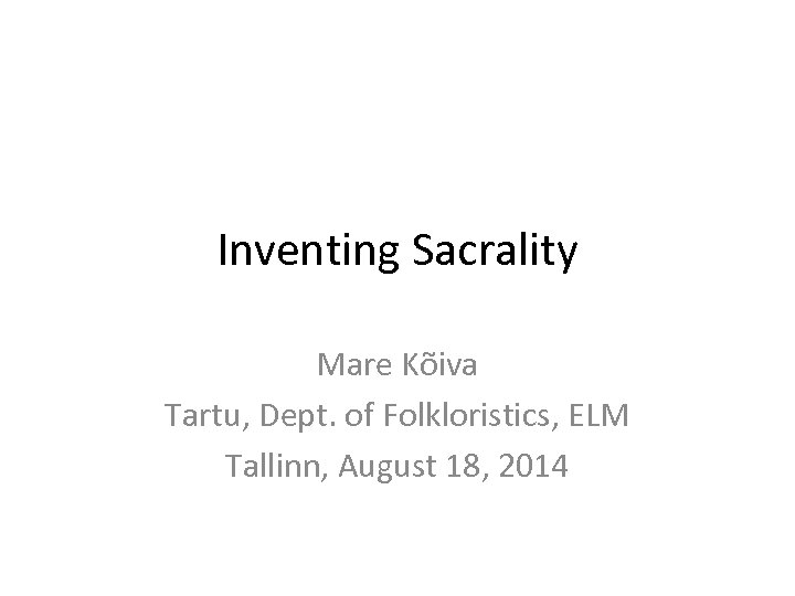 Inventing Sacrality Mare Kõiva Tartu, Dept. of Folkloristics, ELM Tallinn, August 18, 2014 