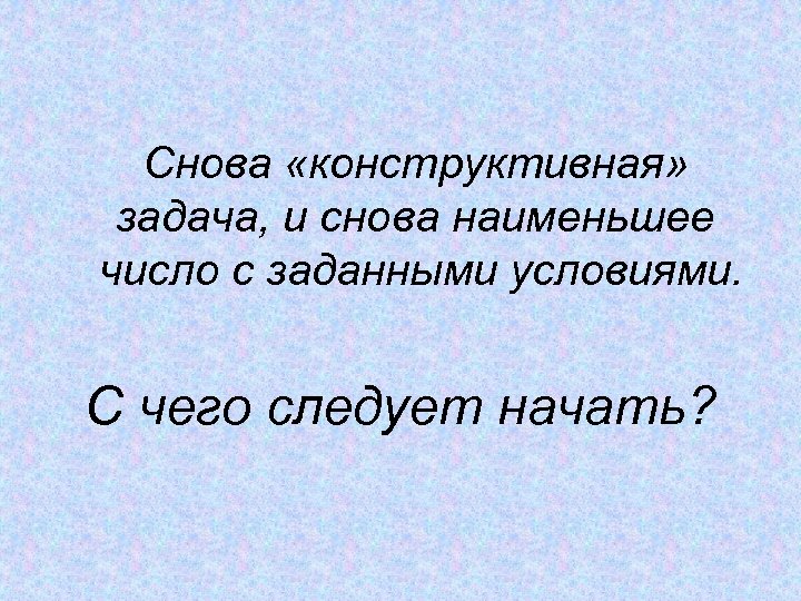 Снова «конструктивная» задача, и снова наименьшее число с заданными условиями. С чего следует начать?