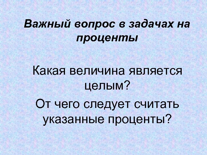 Важный вопрос в задачах на проценты Какая величина является целым? От чего следует считать