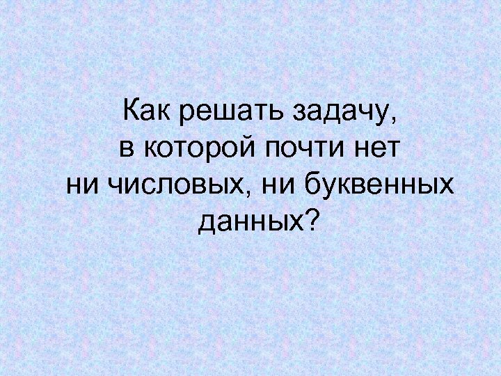 Как решать задачу, в которой почти нет ни числовых, ни буквенных данных? 