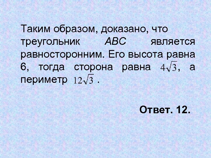 Таким образом, доказано, что треугольник АВС является равносторонним. Его высота равна 6, тогда сторона