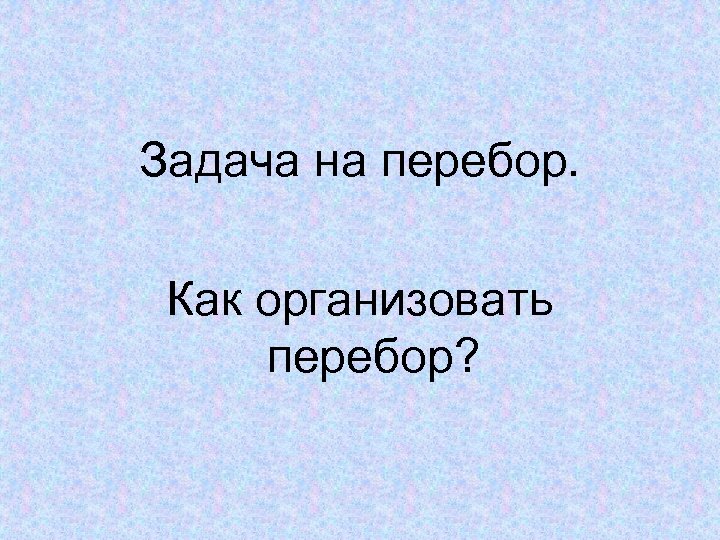 Задача на перебор. Как организовать перебор? 