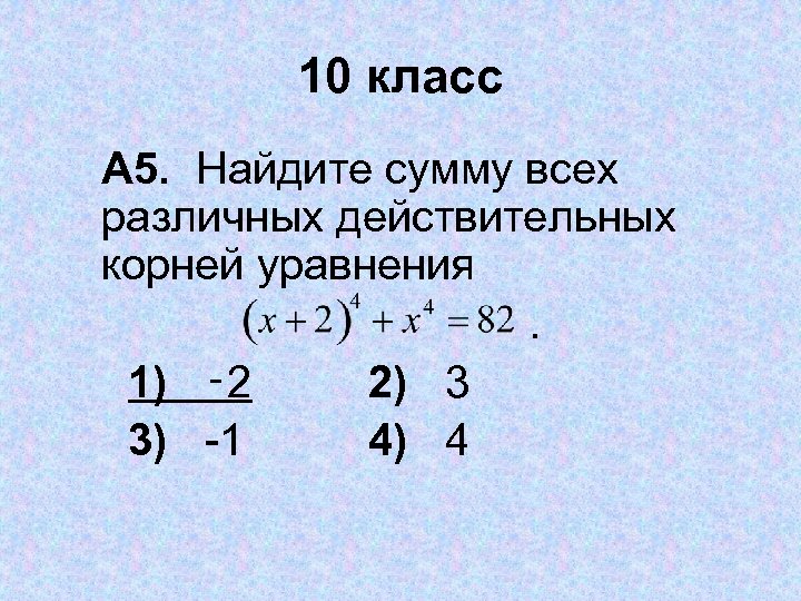 10 класс А 5. Найдите сумму всех различных действительных корней уравнения . 1) ‑
