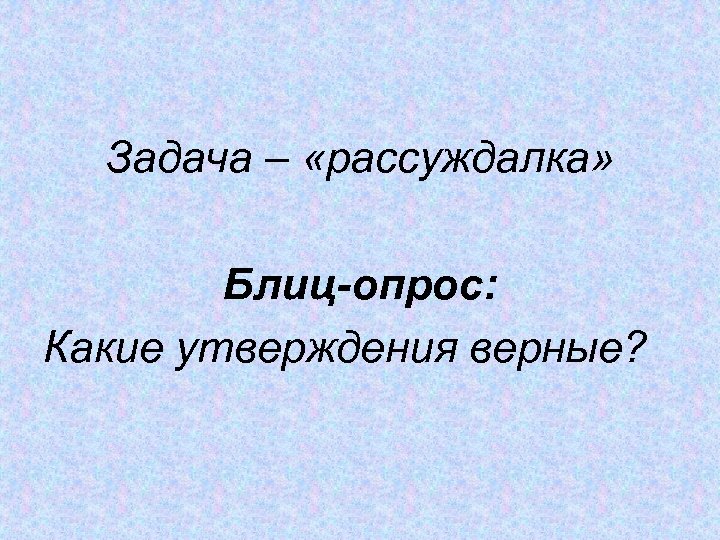Задача – «рассуждалка» Блиц-опрос: Какие утверждения верные? 