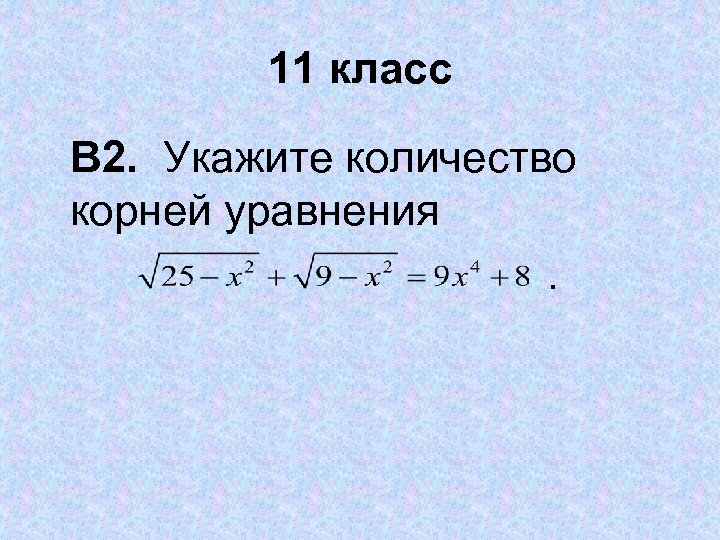 11 класс В 2. Укажите количество корней уравнения . 
