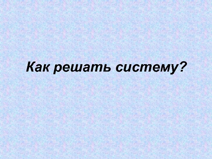 Как решать систему? 