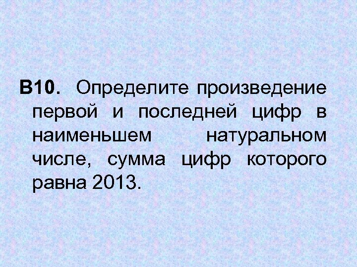  В 10. Определите произведение первой и последней цифр в наименьшем натуральном числе, сумма