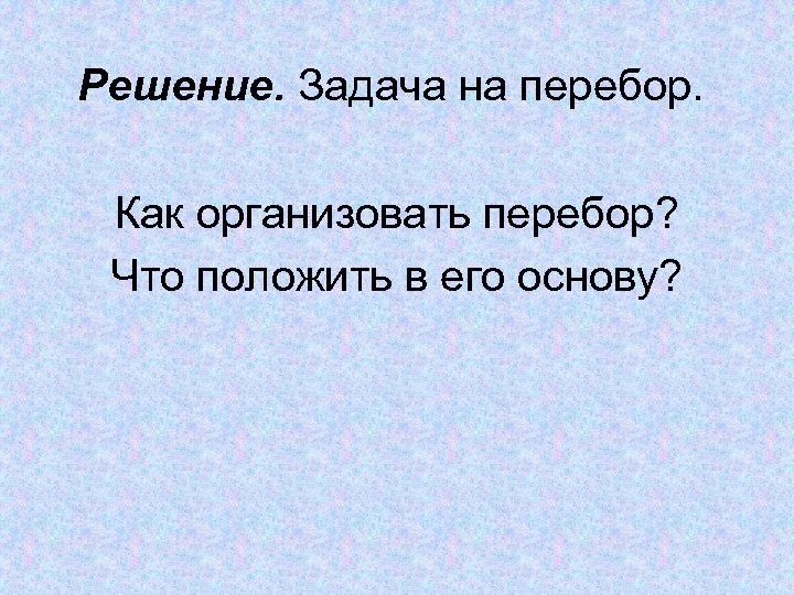 Решение. Задача на перебор. Как организовать перебор? Что положить в его основу? 