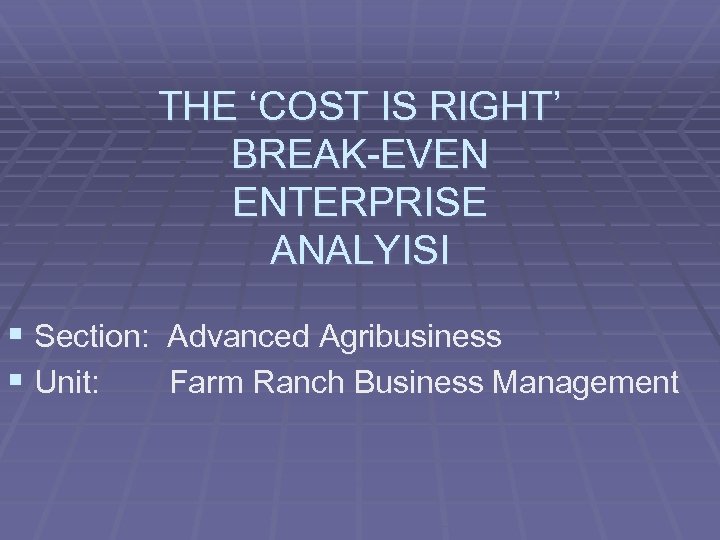 THE ‘COST IS RIGHT’ BREAK-EVEN ENTERPRISE ANALYISI § Section: Advanced Agribusiness § Unit: Farm