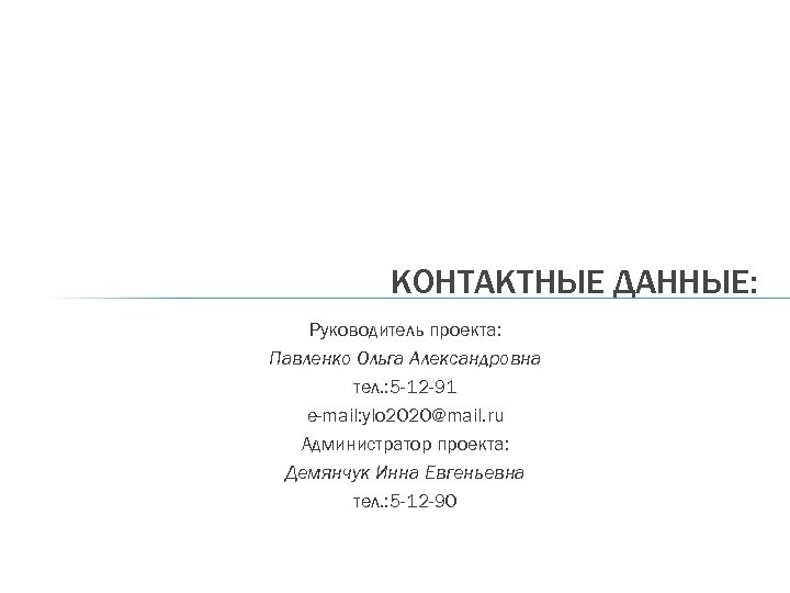 КОНТАКТНЫЕ ДАННЫЕ: Руководитель проекта: Павленко Ольга Александровна тел. : 5 -12 -91 e-mail: ylo